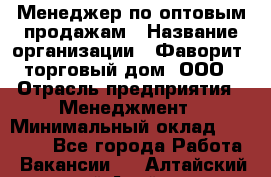 Менеджер по оптовым продажам › Название организации ­ Фаворит, торговый дом, ООО › Отрасль предприятия ­ Менеджмент › Минимальный оклад ­ 20 000 - Все города Работа » Вакансии   . Алтайский край,Алейск г.